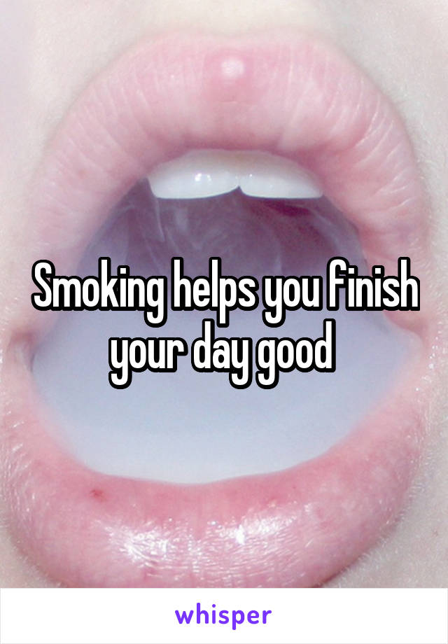 Smoking helps you finish your day good 