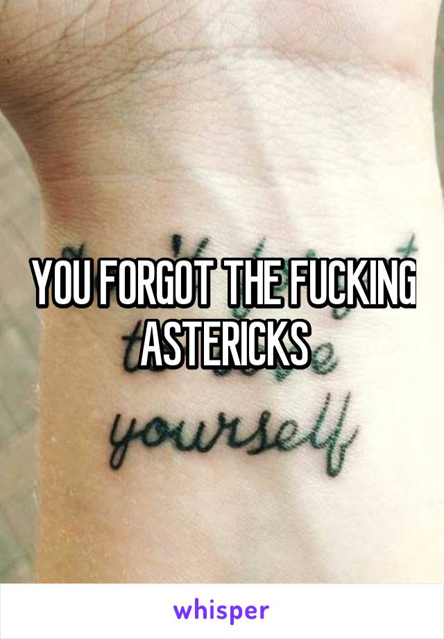 YOU FORGOT THE FUCKING ASTERICKS