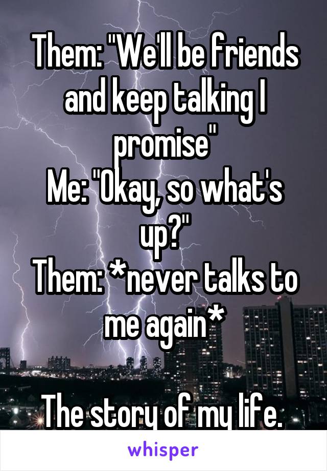 Them: "We'll be friends and keep talking I promise"
Me: "Okay, so what's up?"
Them: *never talks to me again*

The story of my life. 