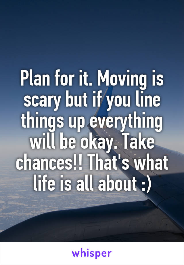 Plan for it. Moving is scary but if you line things up everything will be okay. Take chances!! That's what life is all about :)