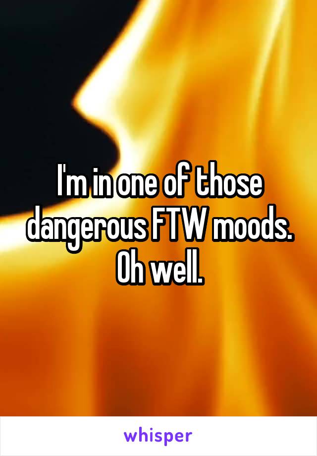 I'm in one of those dangerous FTW moods.
Oh well.