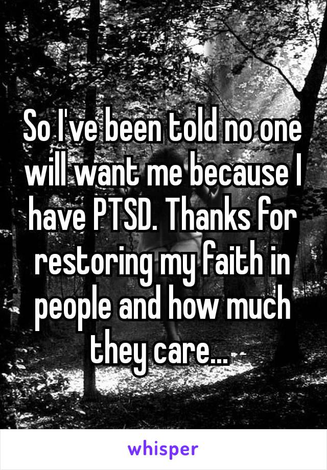 So I've been told no one will want me because I have PTSD. Thanks​ for restoring my faith in people and how much they care... 