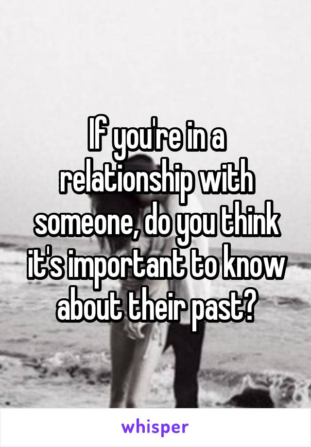 If you're in a relationship with someone, do you think it's important to know about their past?