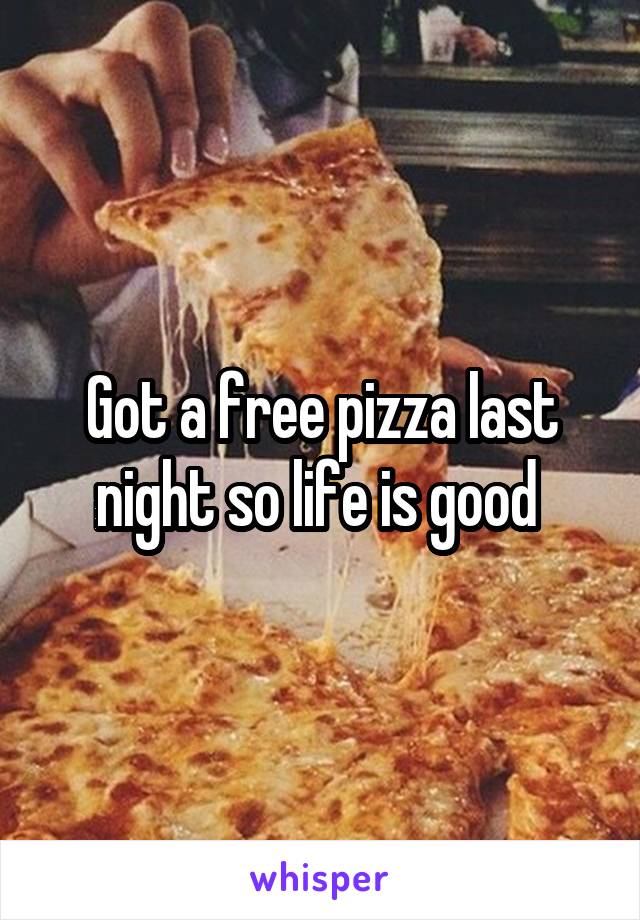 Got a free pizza last night so life is good 