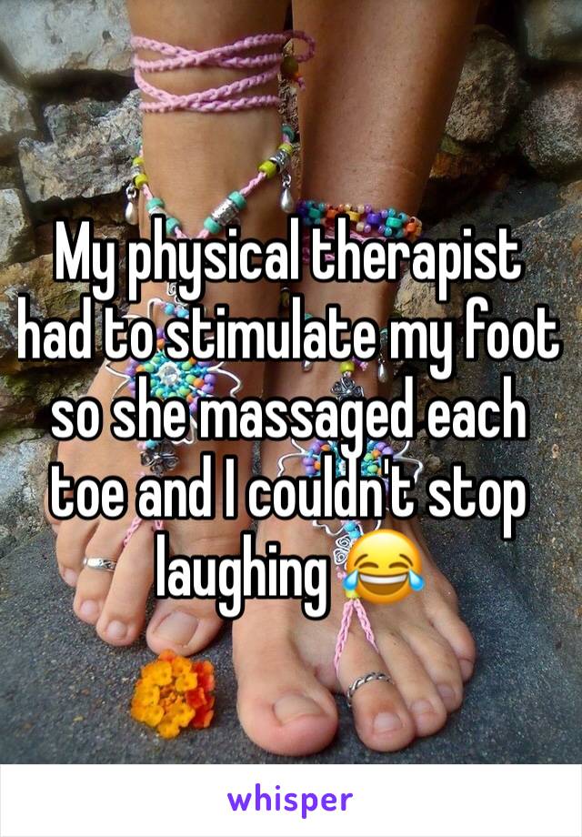 My physical therapist had to stimulate my foot so she massaged each toe and I couldn't stop laughing 😂