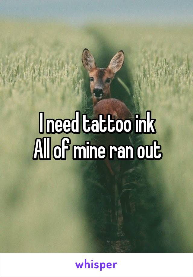 I need tattoo ink
All of mine ran out