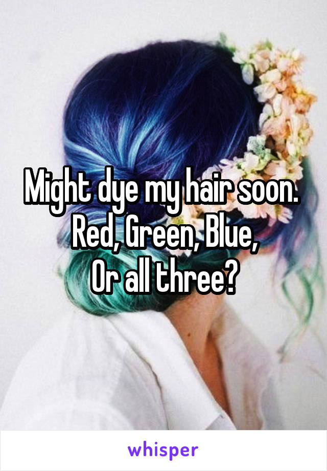 Might dye my hair soon. 
Red, Green, Blue,
Or all three?