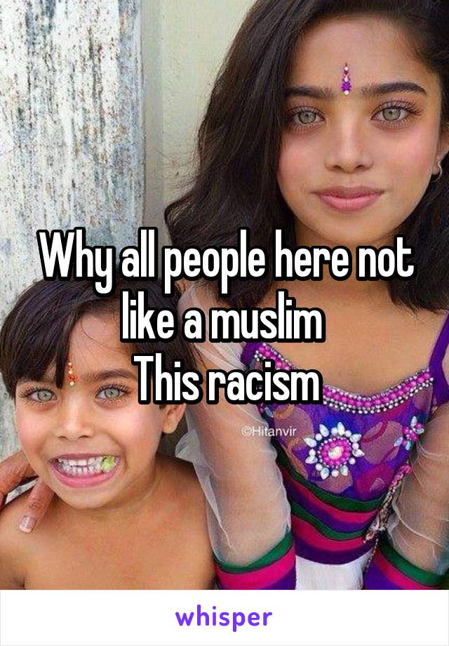 Why all people here not like a muslim 
This racism