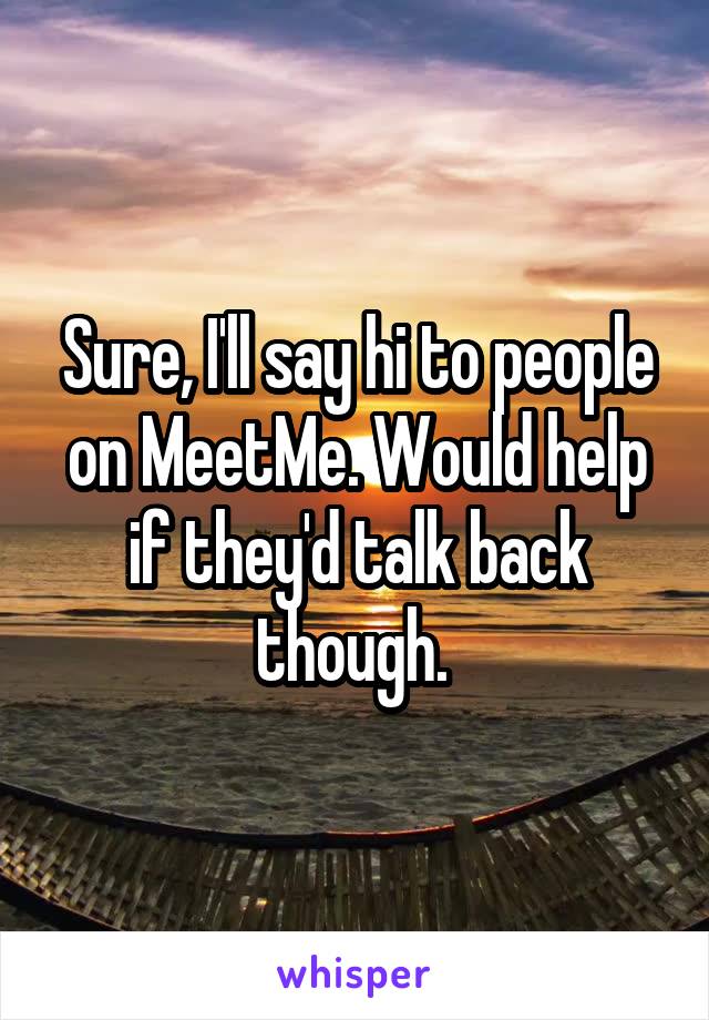 Sure, I'll say hi to people on MeetMe. Would help if they'd talk back though. 