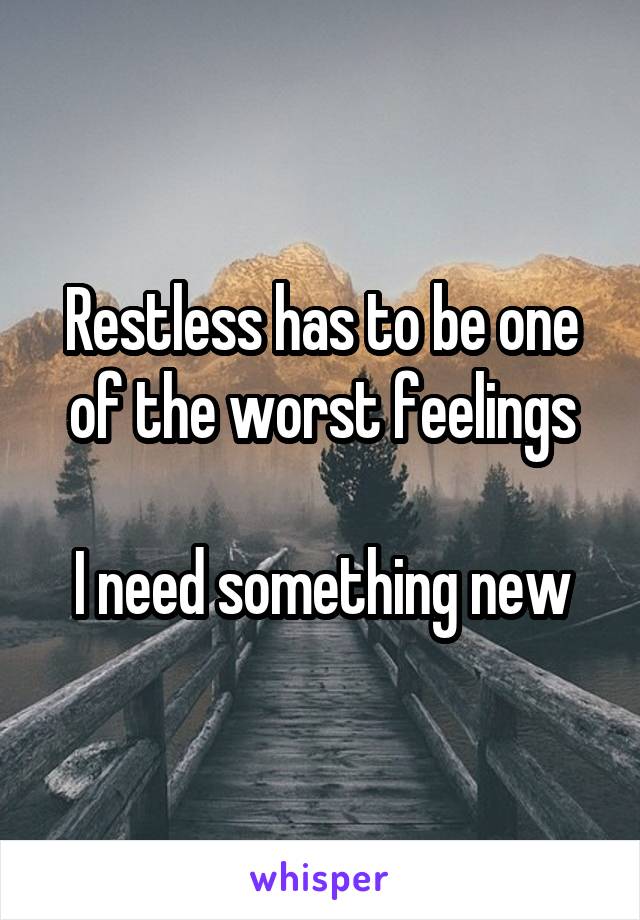 Restless has to be one of the worst feelings

I need something new