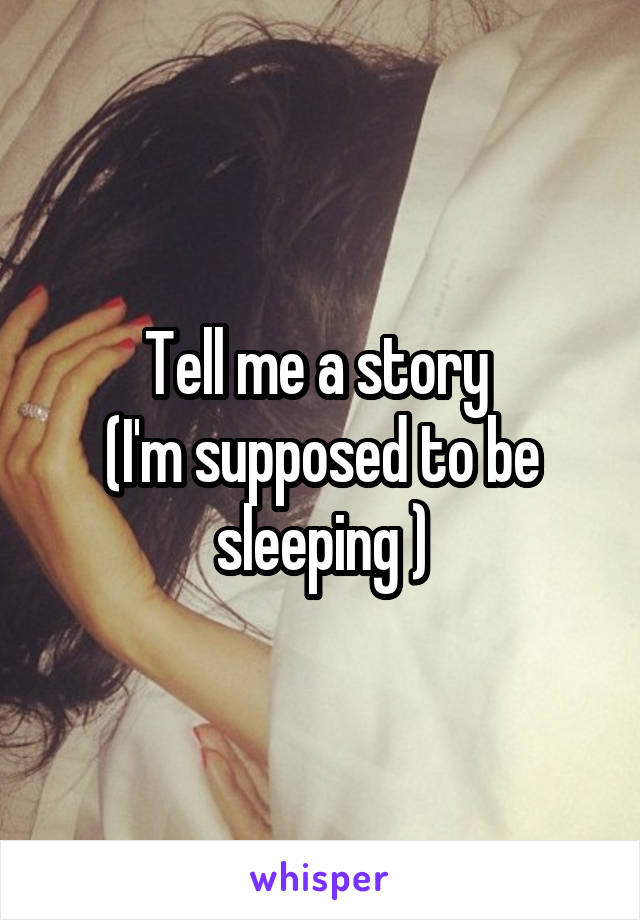 Tell me a story 
(I'm supposed to be sleeping )