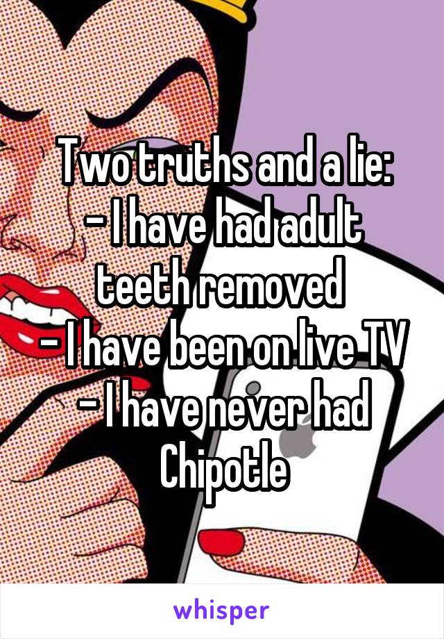 Two truths and a lie:
- I have had adult teeth removed 
- I have been on live TV
- I have never had Chipotle