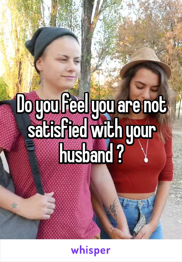 Do you feel you are not satisfied with your husband ?