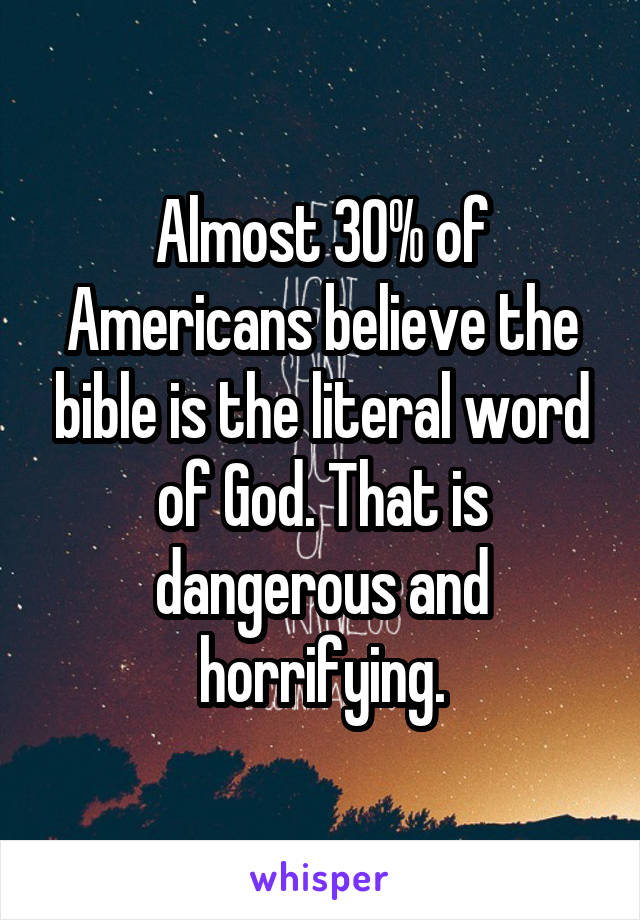 Almost 30% of Americans believe the bible is the literal word of God. That is dangerous and horrifying.