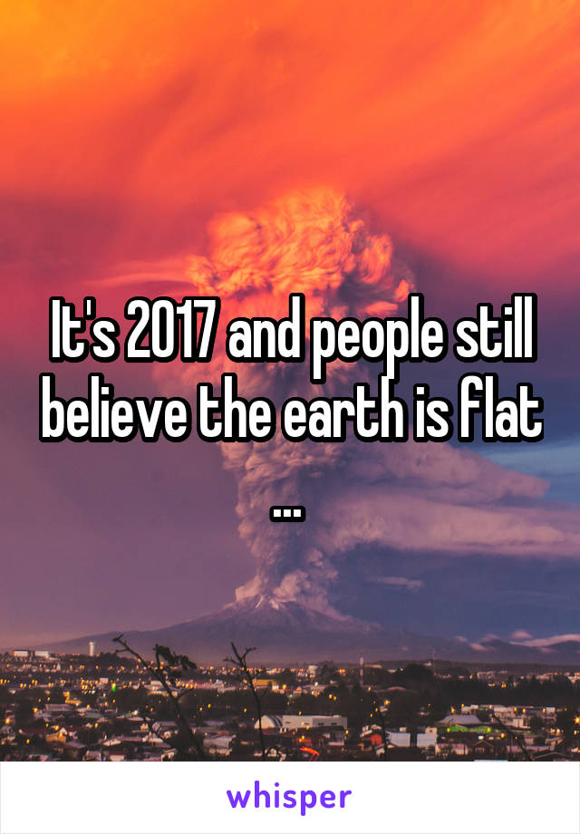 It's 2017 and people still believe the earth is flat ... 