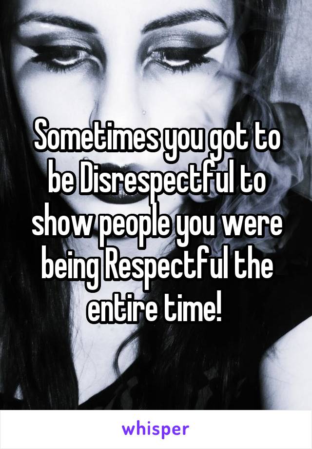 Sometimes you got to be Disrespectful to show people you were being Respectful the entire time! 