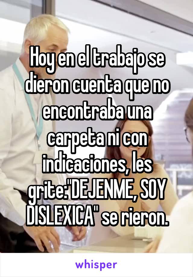 Hoy en el trabajo se dieron cuenta que no encontraba una carpeta ni con indicaciones, les grite:"DEJENME, SOY DISLEXICA" se rieron.