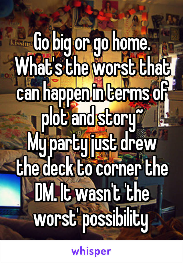 Go big or go home. What's the worst that can happen in terms of plot and story~
My party just drew the deck to corner the DM. It wasn't 'the worst' possibility 