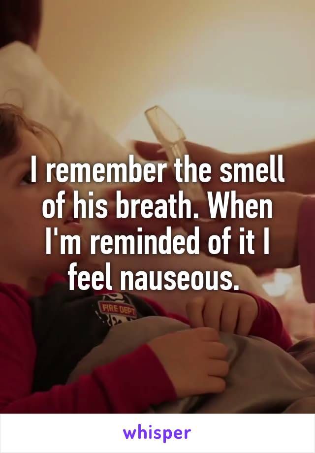 I remember the smell of his breath. When I'm reminded of it I feel nauseous. 