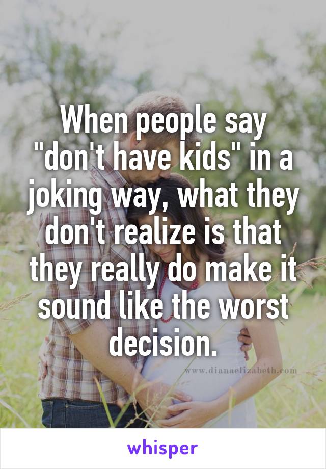 When people say "don't have kids" in a joking way, what they don't realize is that they really do make it sound like the worst decision.