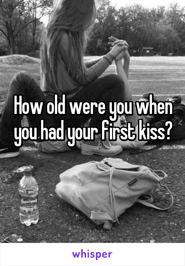 How old were you when you had your first kiss? 