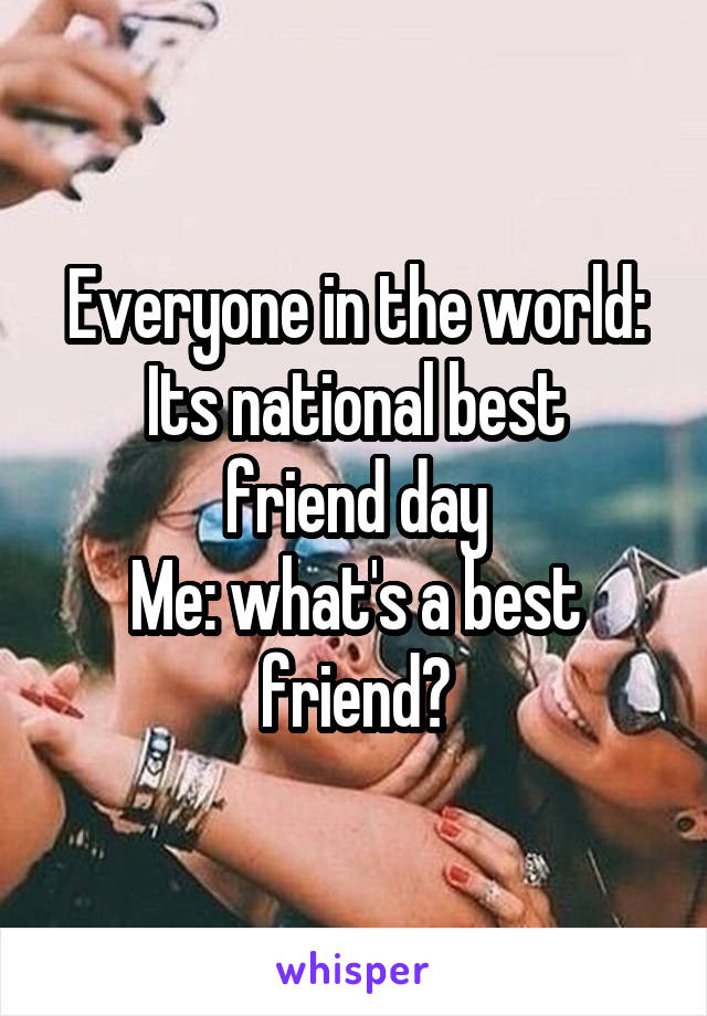 Everyone in the world:
Its national best friend day
Me: what's a best friend?