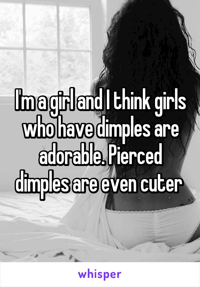 I'm a girl and I think girls who have dimples are adorable. Pierced dimples are even cuter 