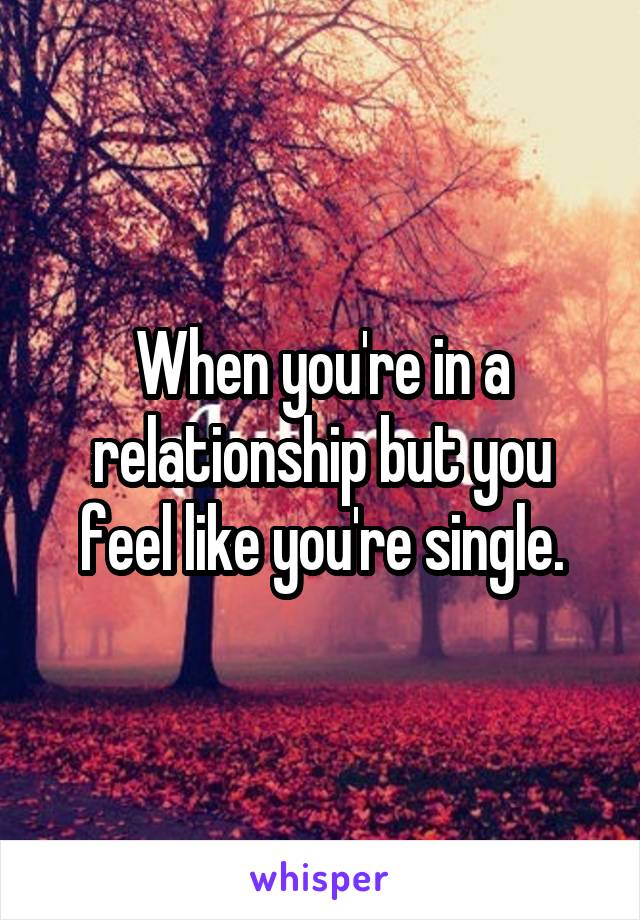 When you're in a relationship but you feel like you're single.