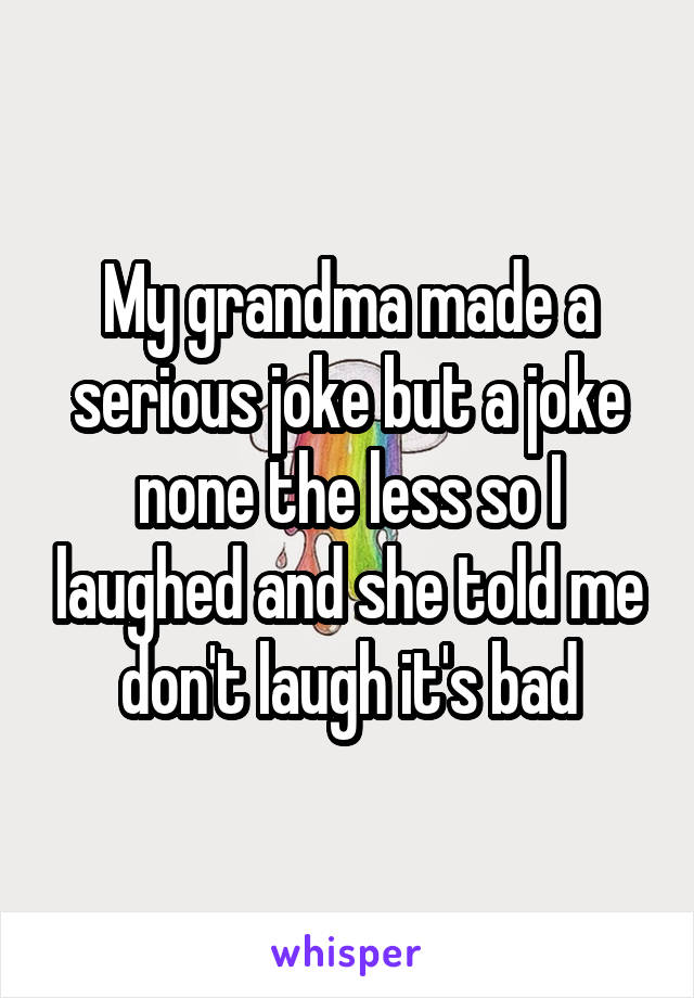 My grandma made a serious joke but a joke none the less so I laughed and she told me don't laugh it's bad