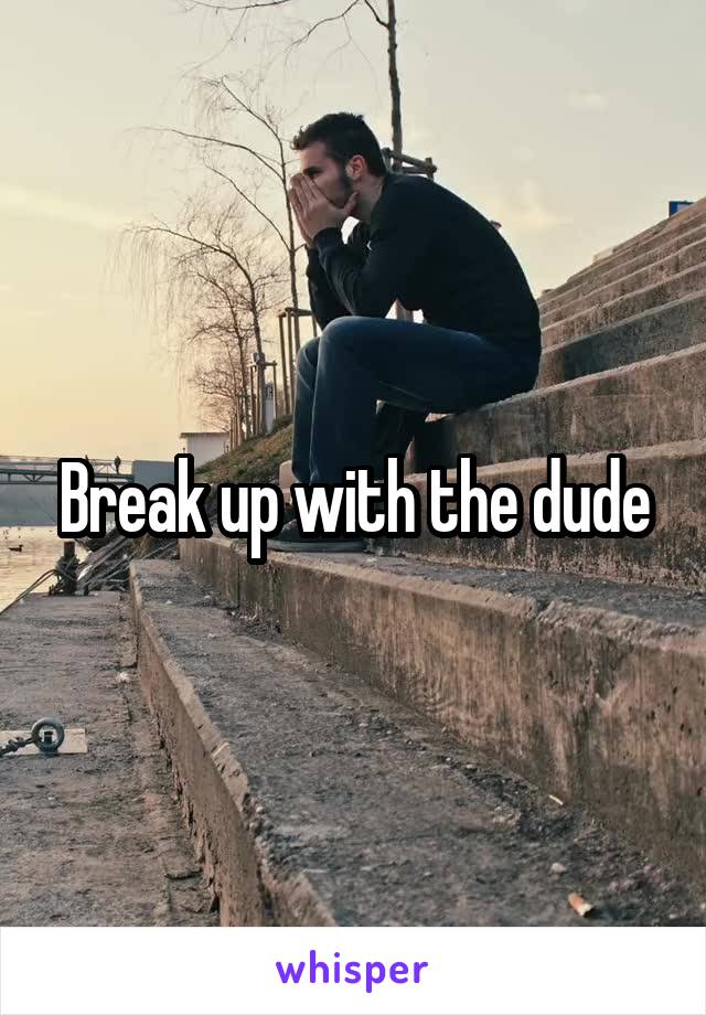 Break up with the dude