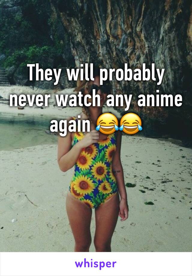 They will probably never watch any anime again 😂😂