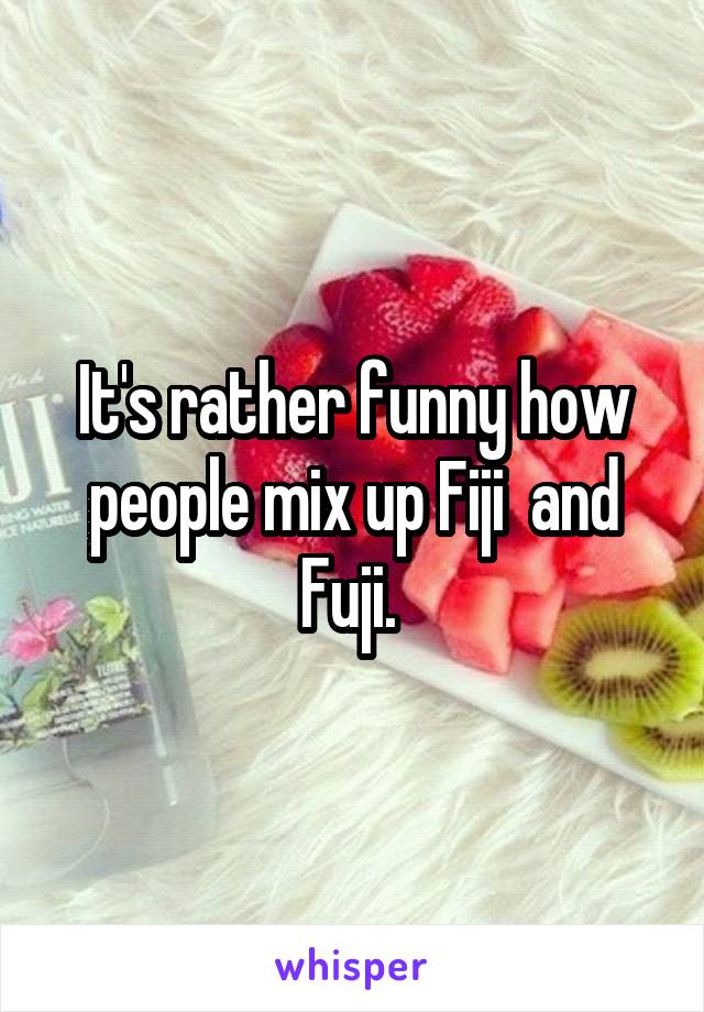 It's rather funny how people mix up Fiji  and Fuji. 