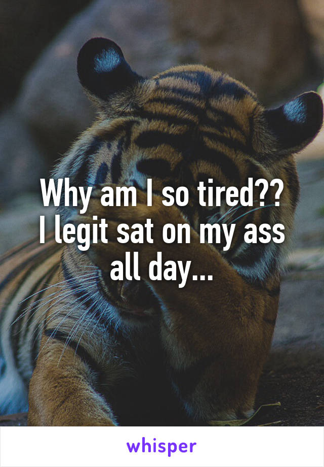 Why am I so tired??
I legit sat on my ass all day...