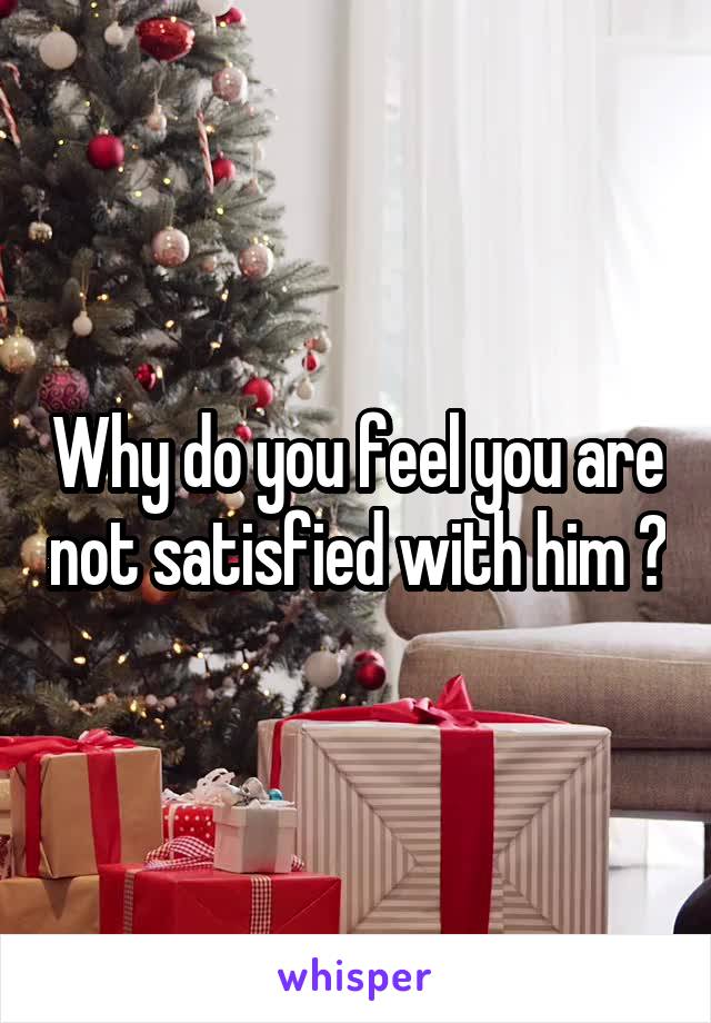 Why do you feel you are not satisfied with him ?