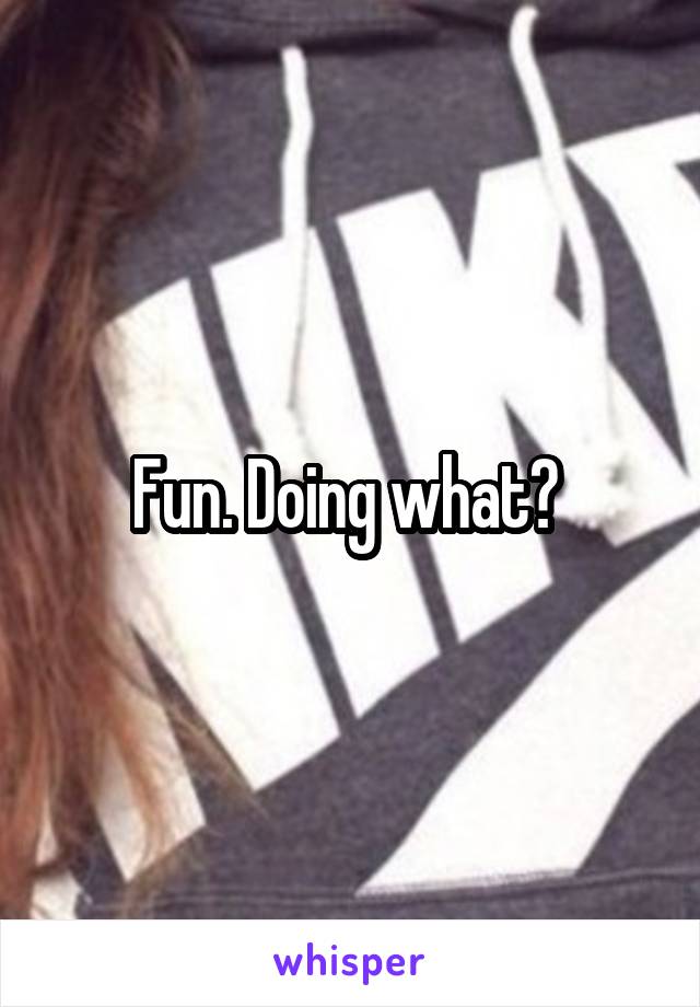 Fun. Doing what? 