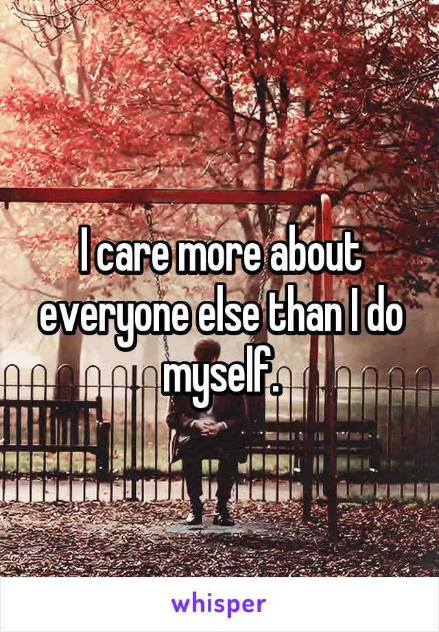 I care more about everyone else than I do myself.