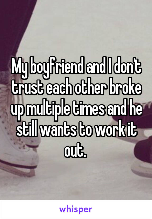 My boyfriend and I don't trust each other broke up multiple times and he still wants to work it out. 