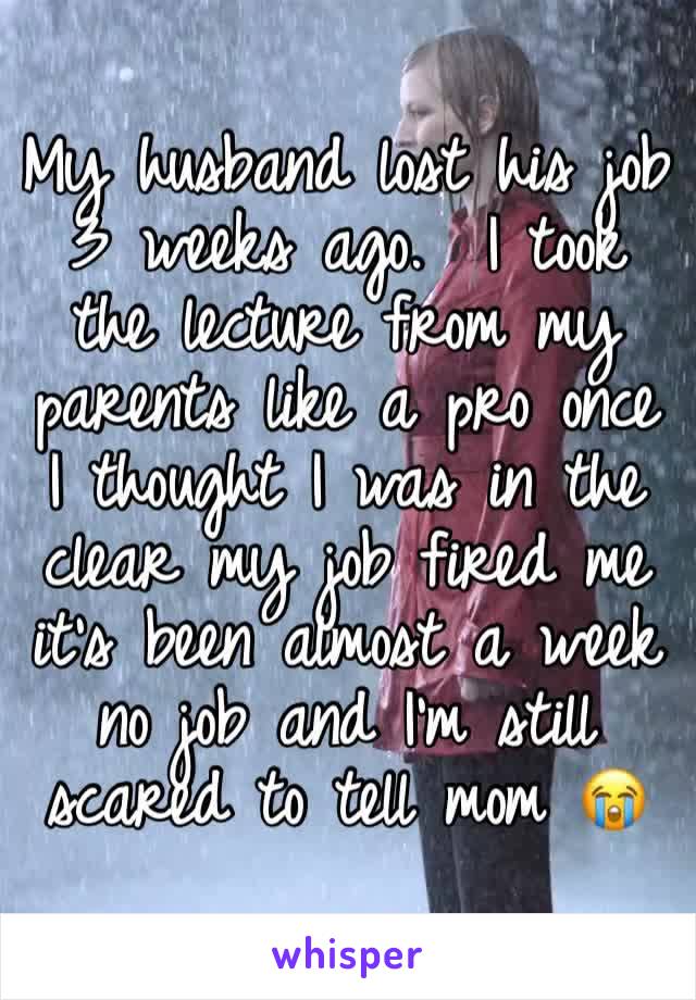 My husband lost his job 3 weeks ago.  I took the lecture from my parents like a pro once I thought I was in the clear my job fired me it's been almost a week no job and I'm still scared to tell mom 😭