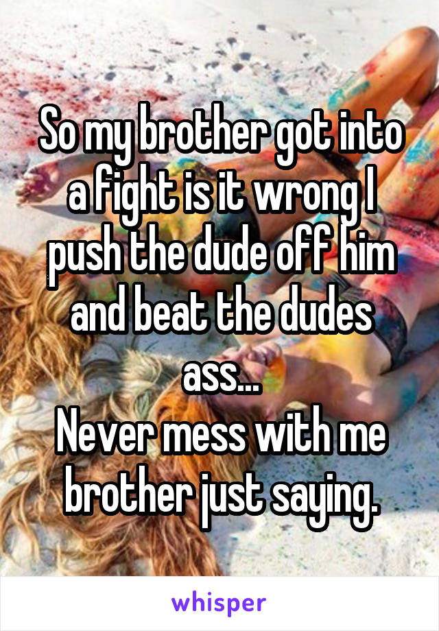 So my brother got into a fight is it wrong I push the dude off him and beat the dudes ass...
Never mess with me brother just saying.