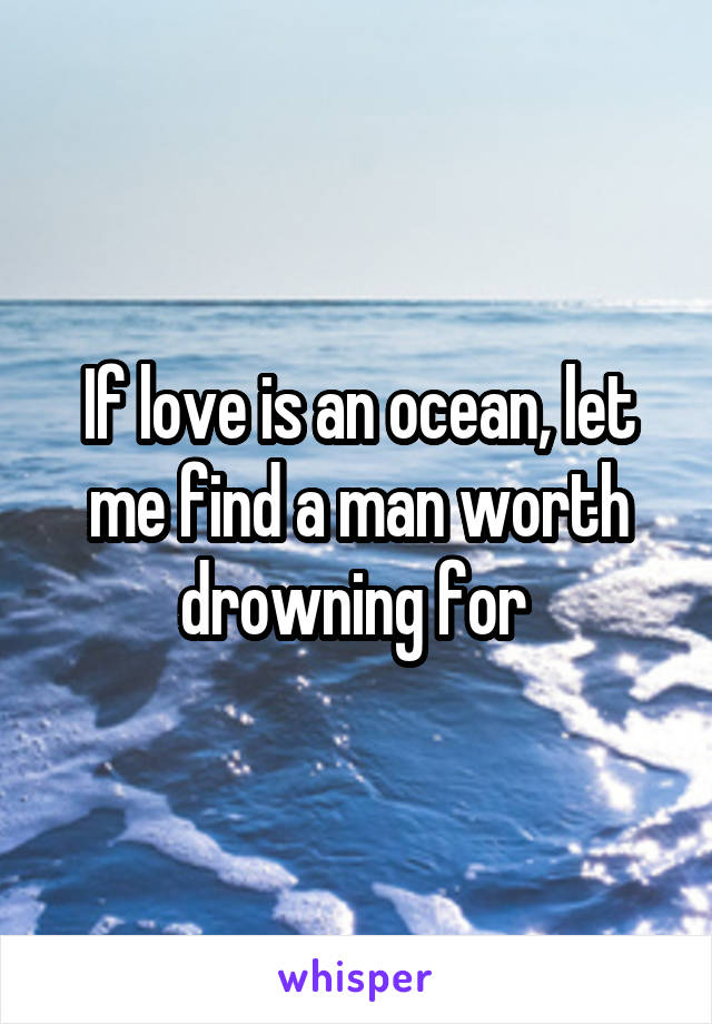 If love is an ocean, let me find a man worth drowning for 