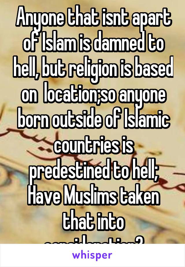 Anyone that isnt apart of Islam is damned to hell, but religion is based on  location;so anyone born outside of Islamic countries is predestined to hell; Have Muslims taken that into consideration?