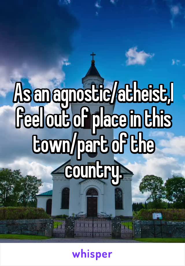 As an agnostic/atheist,I feel out of place in this town/part of the country.