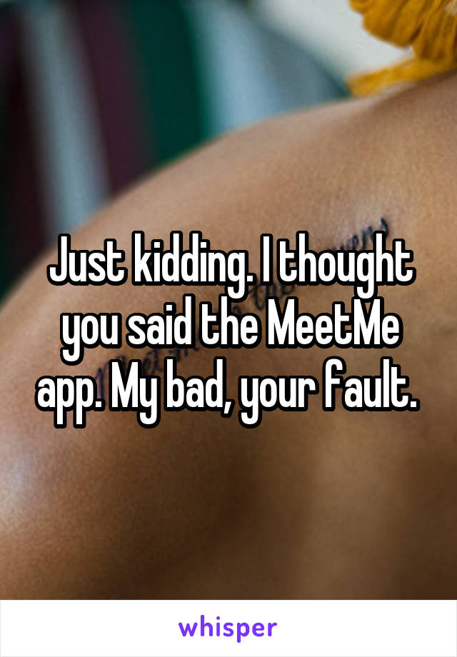 Just kidding. I thought you said the MeetMe app. My bad, your fault. 