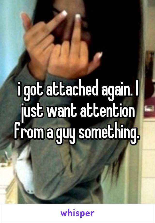 i got attached again. I just want attention from a guy something. 