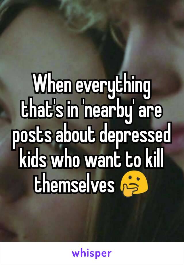 When everything that's in 'nearby' are posts about depressed kids who want to kill themselves 🤔