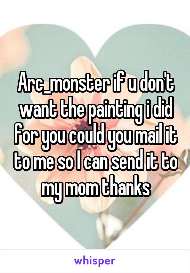 Arc_monster if u don't want the painting i did for you could you mail it to me so I can send it to my mom thanks