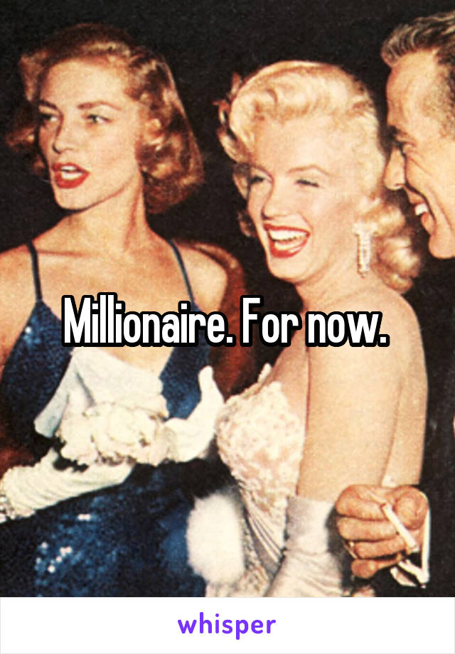 Millionaire. For now. 