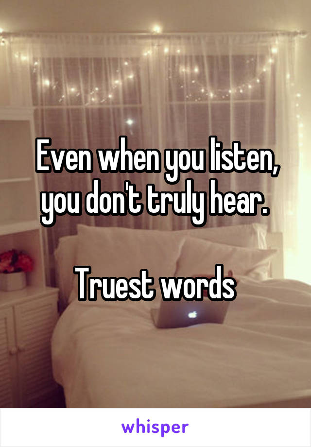 Even when you listen, you don't truly hear. 

Truest words 