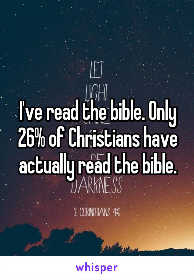 I've read the bible. Only 26% of Christians have actually read the bible.