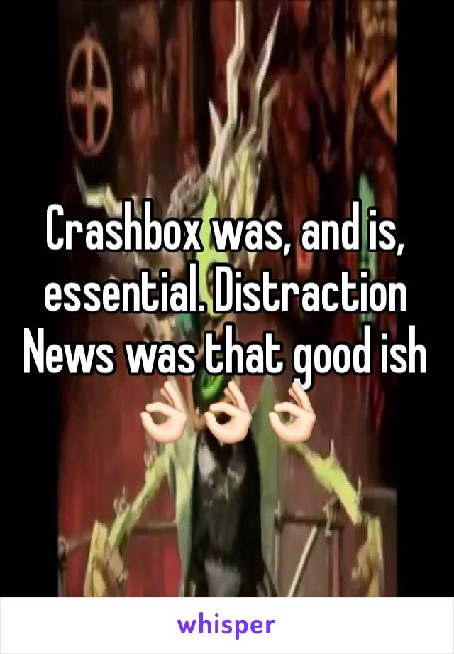 Crashbox was, and is, essential. Distraction News was that good ish 👌🏻👌🏻👌🏻